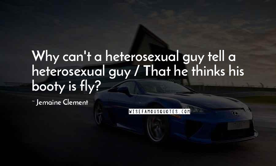 Jemaine Clement Quotes: Why can't a heterosexual guy tell a heterosexual guy / That he thinks his booty is fly?