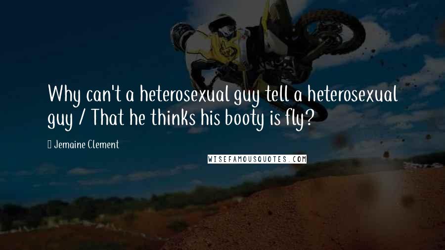 Jemaine Clement Quotes: Why can't a heterosexual guy tell a heterosexual guy / That he thinks his booty is fly?