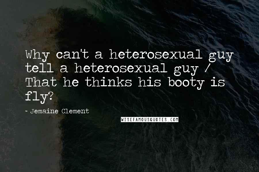 Jemaine Clement Quotes: Why can't a heterosexual guy tell a heterosexual guy / That he thinks his booty is fly?