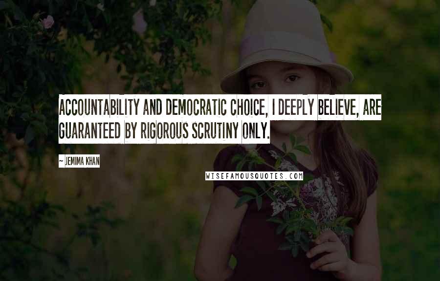 Jemima Khan Quotes: Accountability and democratic choice, I deeply believe, are guaranteed by rigorous scrutiny only.