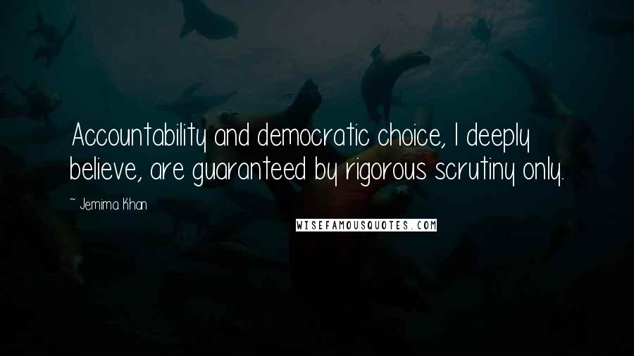 Jemima Khan Quotes: Accountability and democratic choice, I deeply believe, are guaranteed by rigorous scrutiny only.