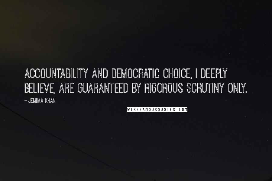Jemima Khan Quotes: Accountability and democratic choice, I deeply believe, are guaranteed by rigorous scrutiny only.
