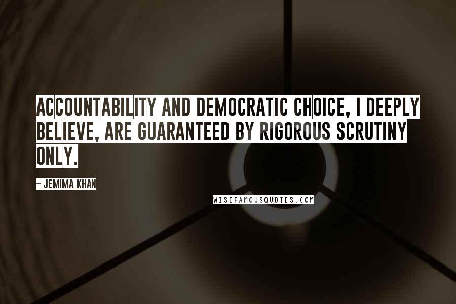 Jemima Khan Quotes: Accountability and democratic choice, I deeply believe, are guaranteed by rigorous scrutiny only.