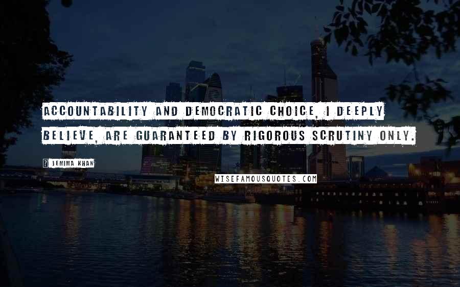 Jemima Khan Quotes: Accountability and democratic choice, I deeply believe, are guaranteed by rigorous scrutiny only.