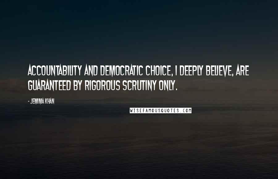 Jemima Khan Quotes: Accountability and democratic choice, I deeply believe, are guaranteed by rigorous scrutiny only.