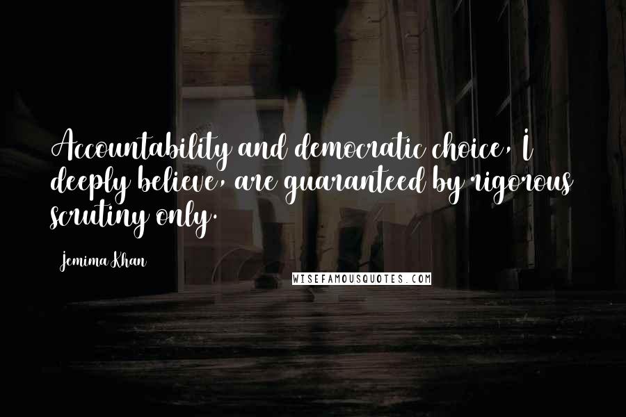 Jemima Khan Quotes: Accountability and democratic choice, I deeply believe, are guaranteed by rigorous scrutiny only.