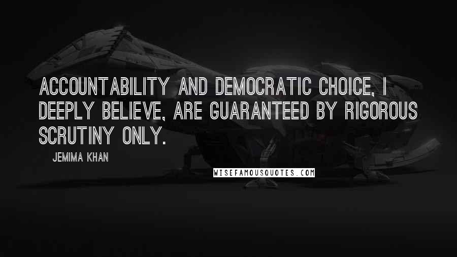 Jemima Khan Quotes: Accountability and democratic choice, I deeply believe, are guaranteed by rigorous scrutiny only.