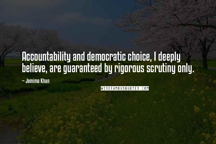 Jemima Khan Quotes: Accountability and democratic choice, I deeply believe, are guaranteed by rigorous scrutiny only.