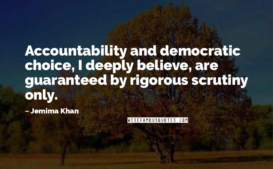 Jemima Khan Quotes: Accountability and democratic choice, I deeply believe, are guaranteed by rigorous scrutiny only.