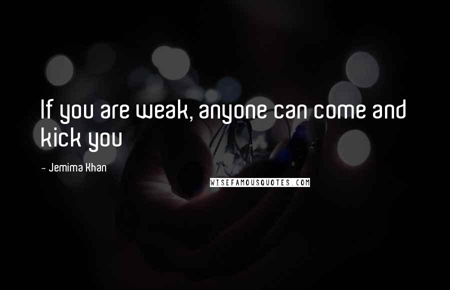 Jemima Khan Quotes: If you are weak, anyone can come and kick you