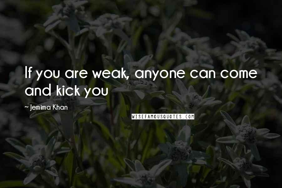 Jemima Khan Quotes: If you are weak, anyone can come and kick you