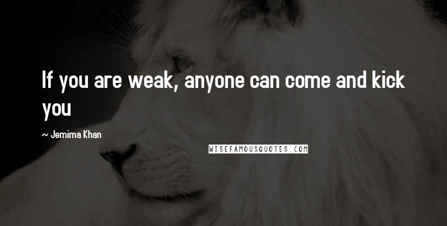 Jemima Khan Quotes: If you are weak, anyone can come and kick you