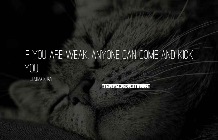 Jemima Khan Quotes: If you are weak, anyone can come and kick you