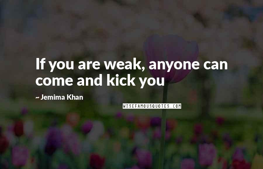 Jemima Khan Quotes: If you are weak, anyone can come and kick you