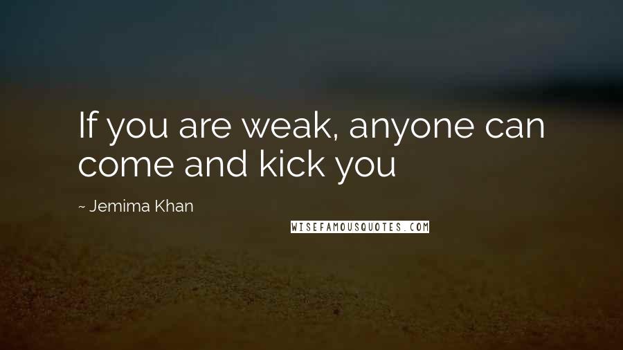 Jemima Khan Quotes: If you are weak, anyone can come and kick you