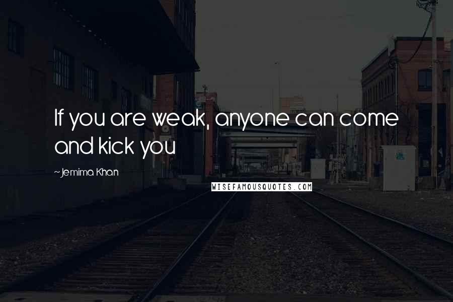 Jemima Khan Quotes: If you are weak, anyone can come and kick you