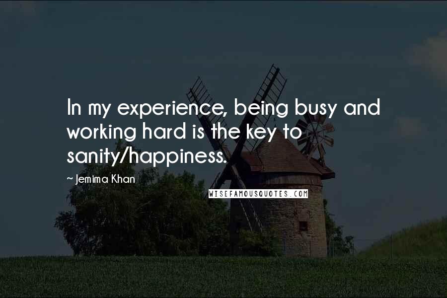 Jemima Khan Quotes: In my experience, being busy and working hard is the key to sanity/happiness.