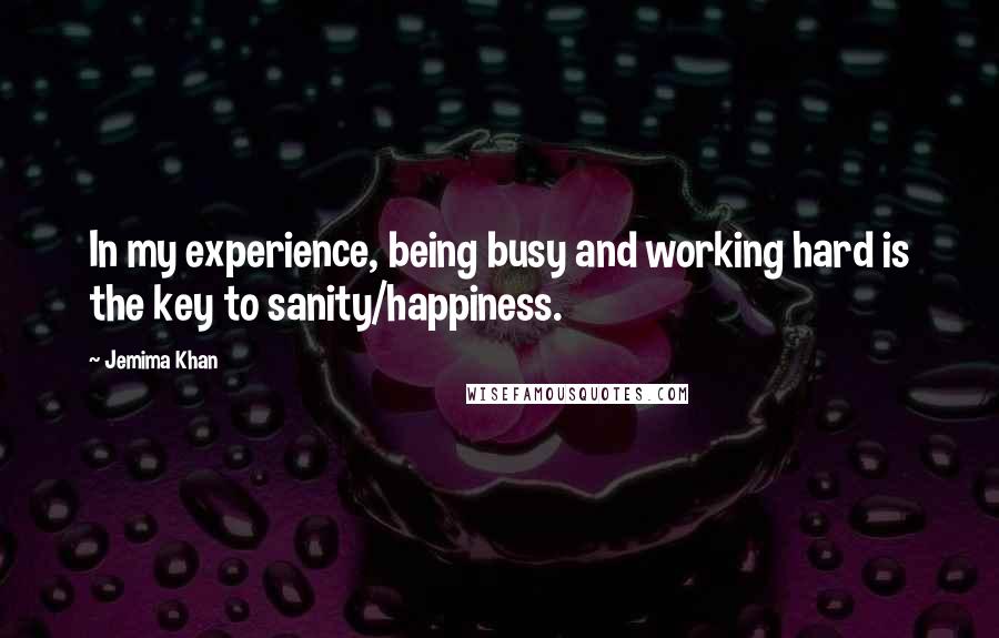 Jemima Khan Quotes: In my experience, being busy and working hard is the key to sanity/happiness.