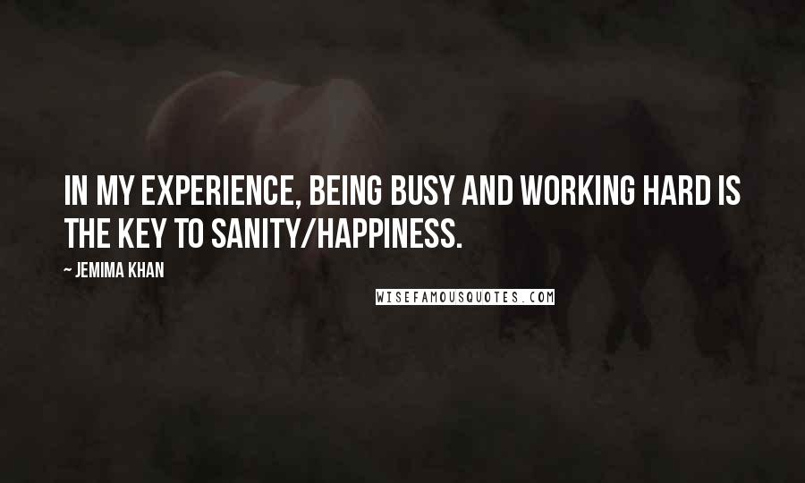 Jemima Khan Quotes: In my experience, being busy and working hard is the key to sanity/happiness.