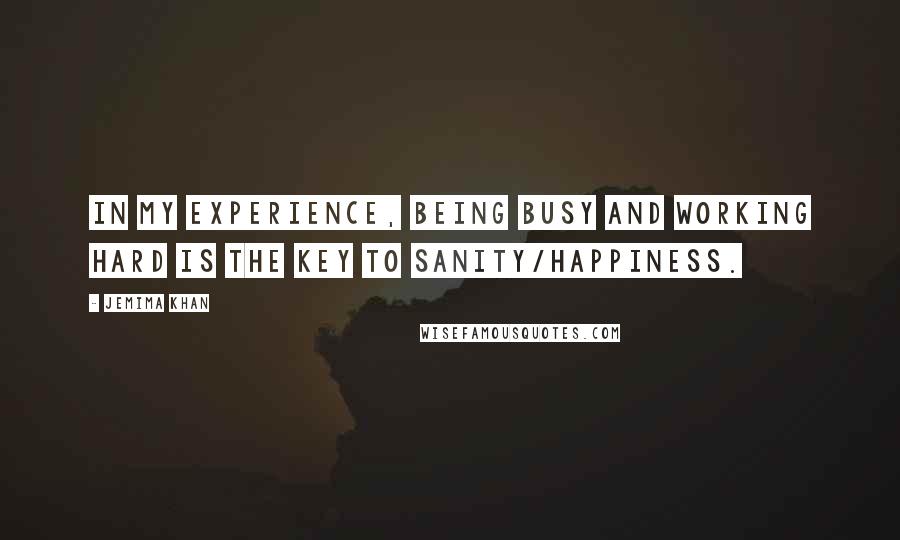 Jemima Khan Quotes: In my experience, being busy and working hard is the key to sanity/happiness.