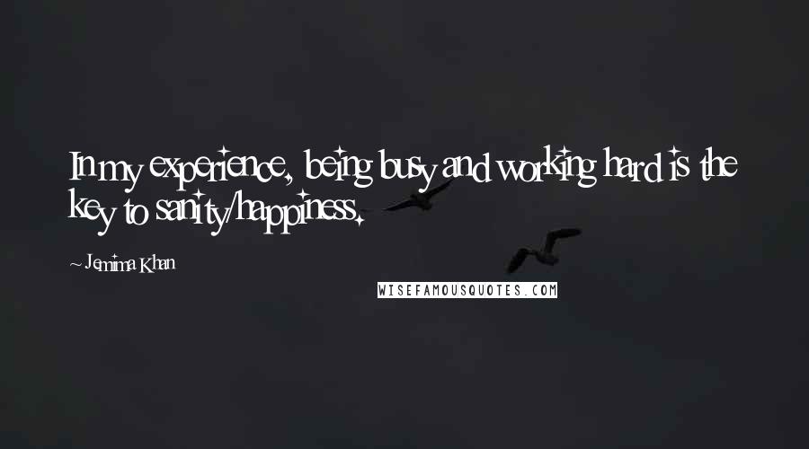 Jemima Khan Quotes: In my experience, being busy and working hard is the key to sanity/happiness.