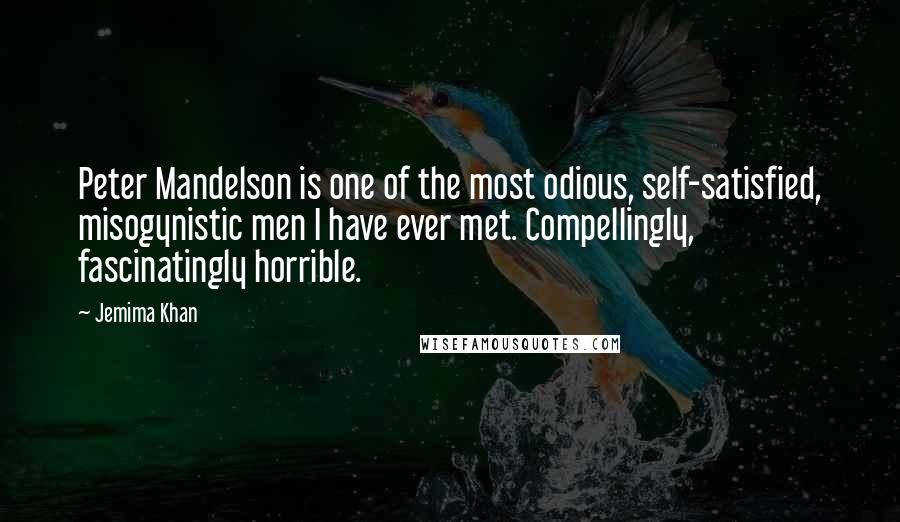 Jemima Khan Quotes: Peter Mandelson is one of the most odious, self-satisfied, misogynistic men I have ever met. Compellingly, fascinatingly horrible.