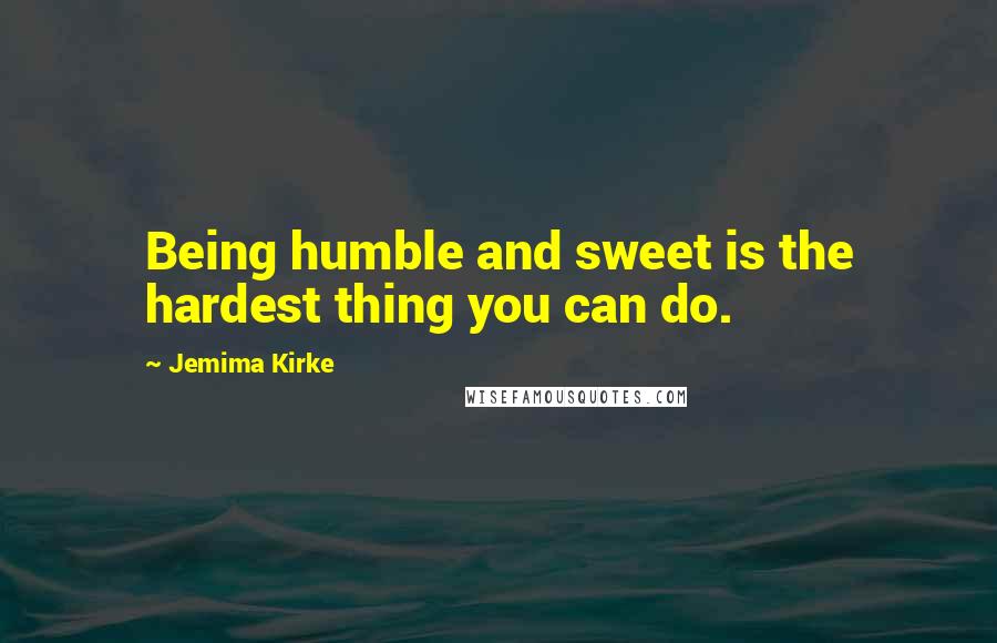 Jemima Kirke Quotes: Being humble and sweet is the hardest thing you can do.