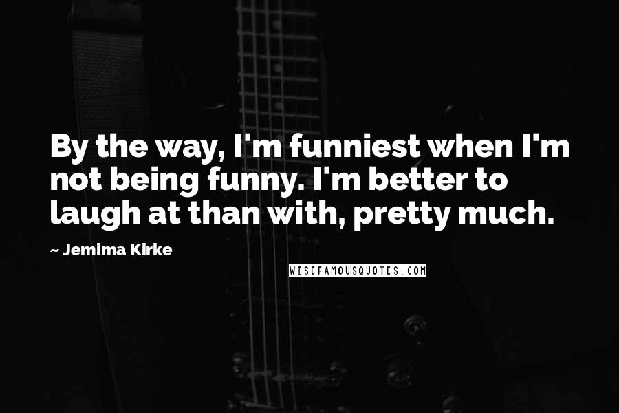 Jemima Kirke Quotes: By the way, I'm funniest when I'm not being funny. I'm better to laugh at than with, pretty much.