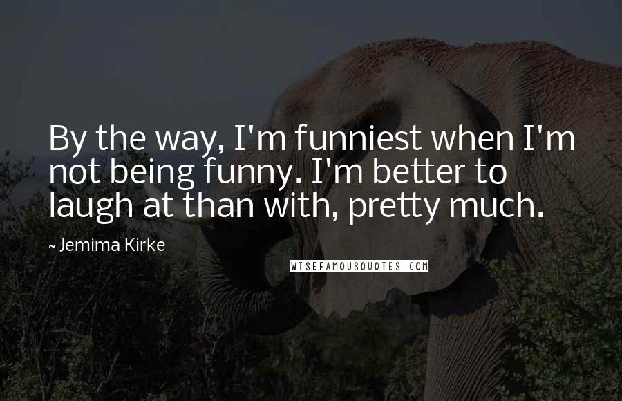 Jemima Kirke Quotes: By the way, I'm funniest when I'm not being funny. I'm better to laugh at than with, pretty much.