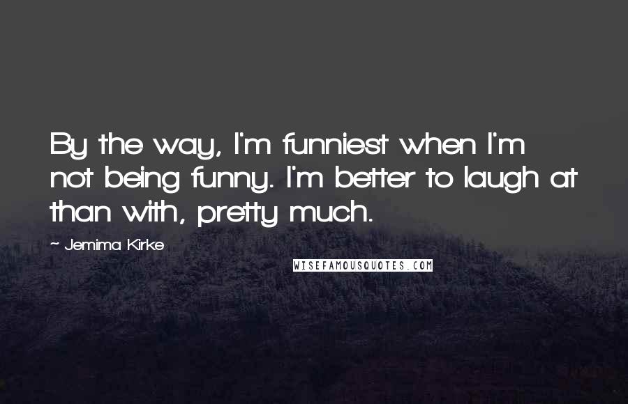 Jemima Kirke Quotes: By the way, I'm funniest when I'm not being funny. I'm better to laugh at than with, pretty much.