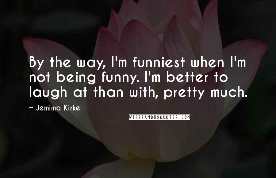 Jemima Kirke Quotes: By the way, I'm funniest when I'm not being funny. I'm better to laugh at than with, pretty much.