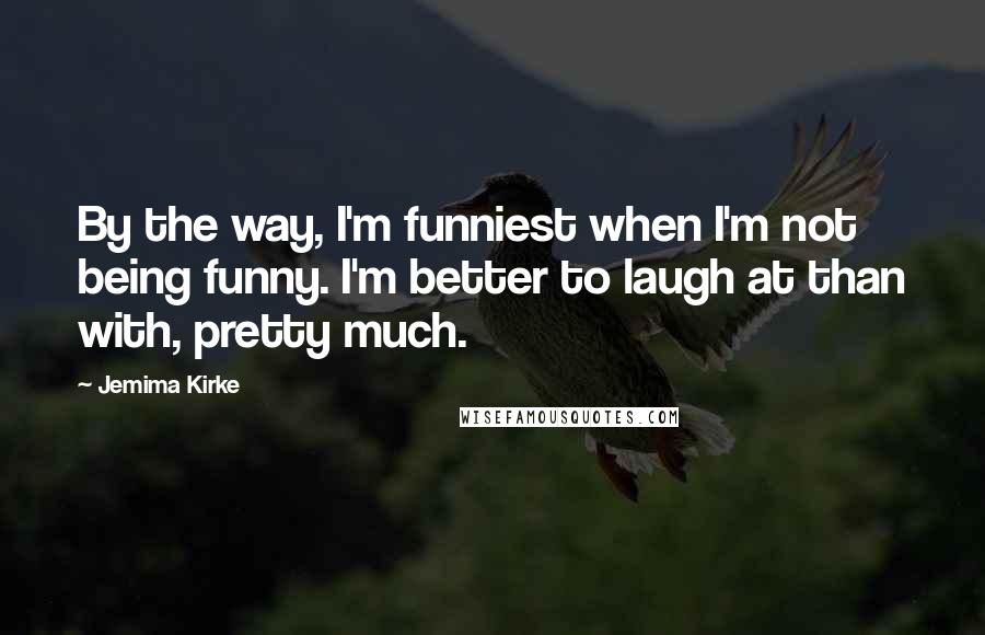 Jemima Kirke Quotes: By the way, I'm funniest when I'm not being funny. I'm better to laugh at than with, pretty much.