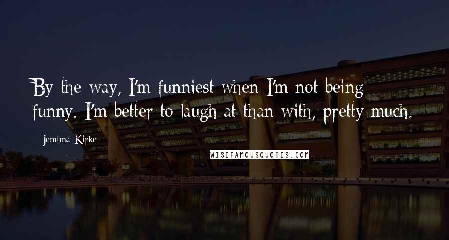 Jemima Kirke Quotes: By the way, I'm funniest when I'm not being funny. I'm better to laugh at than with, pretty much.