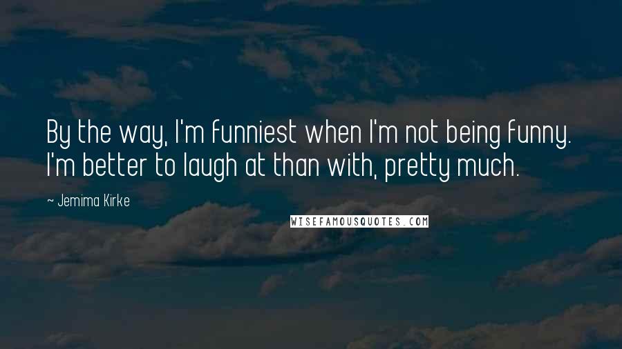 Jemima Kirke Quotes: By the way, I'm funniest when I'm not being funny. I'm better to laugh at than with, pretty much.