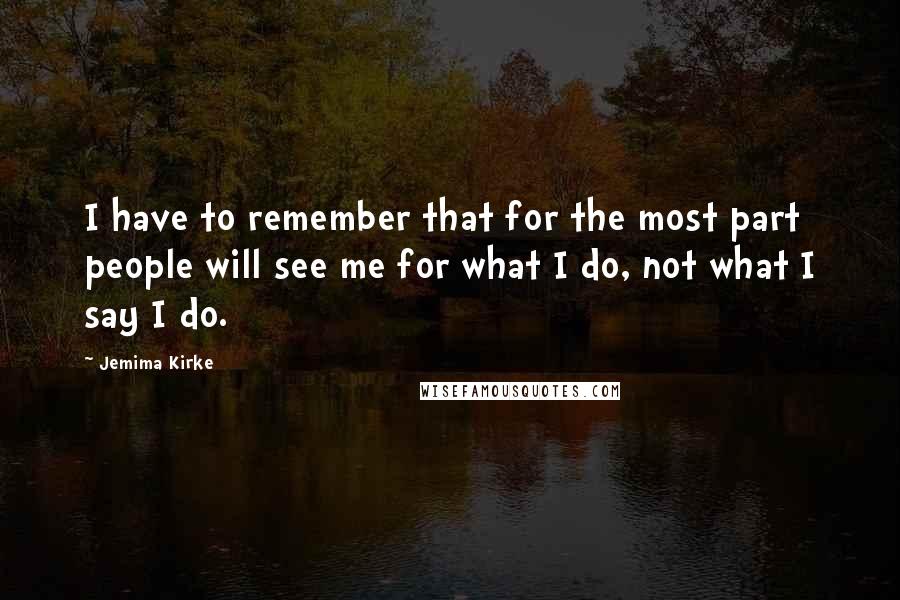 Jemima Kirke Quotes: I have to remember that for the most part people will see me for what I do, not what I say I do.