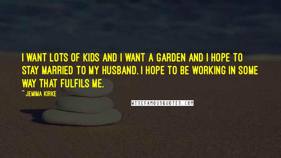 Jemima Kirke Quotes: I want lots of kids and I want a garden and I hope to stay married to my husband. I hope to be working in some way that fulfils me.
