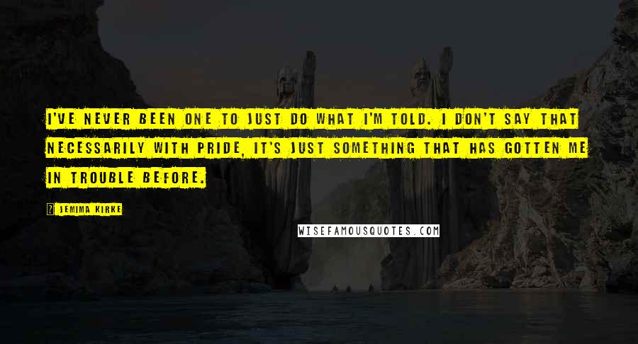 Jemima Kirke Quotes: I've never been one to just do what I'm told. I don't say that necessarily with pride, it's just something that has gotten me in trouble before.