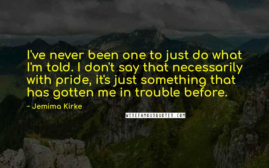 Jemima Kirke Quotes: I've never been one to just do what I'm told. I don't say that necessarily with pride, it's just something that has gotten me in trouble before.