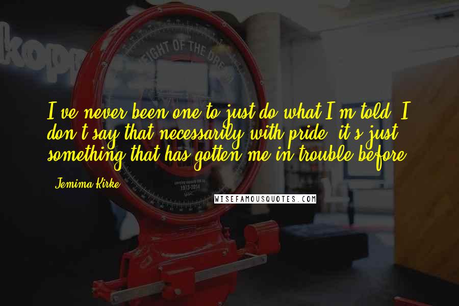 Jemima Kirke Quotes: I've never been one to just do what I'm told. I don't say that necessarily with pride, it's just something that has gotten me in trouble before.