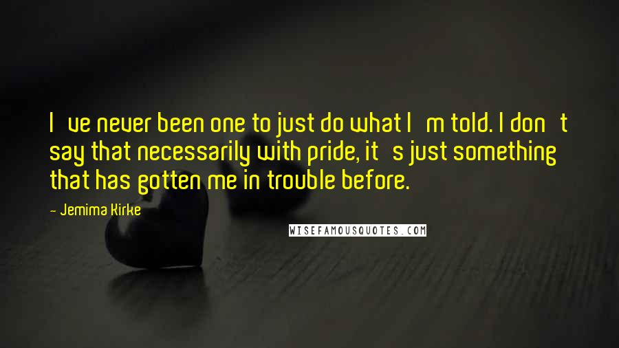 Jemima Kirke Quotes: I've never been one to just do what I'm told. I don't say that necessarily with pride, it's just something that has gotten me in trouble before.