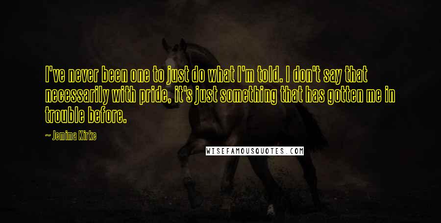 Jemima Kirke Quotes: I've never been one to just do what I'm told. I don't say that necessarily with pride, it's just something that has gotten me in trouble before.