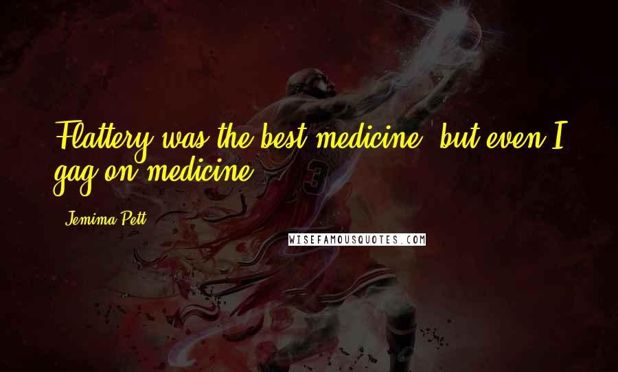 Jemima Pett Quotes: Flattery was the best medicine, but even I gag on medicine.