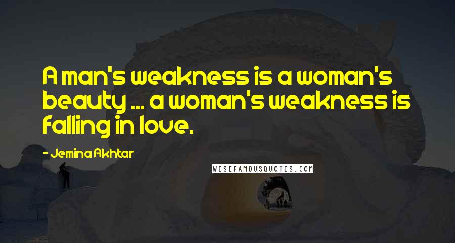 Jemina Akhtar Quotes: A man's weakness is a woman's beauty ... a woman's weakness is falling in love.