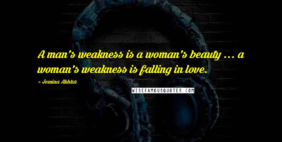 Jemina Akhtar Quotes: A man's weakness is a woman's beauty ... a woman's weakness is falling in love.