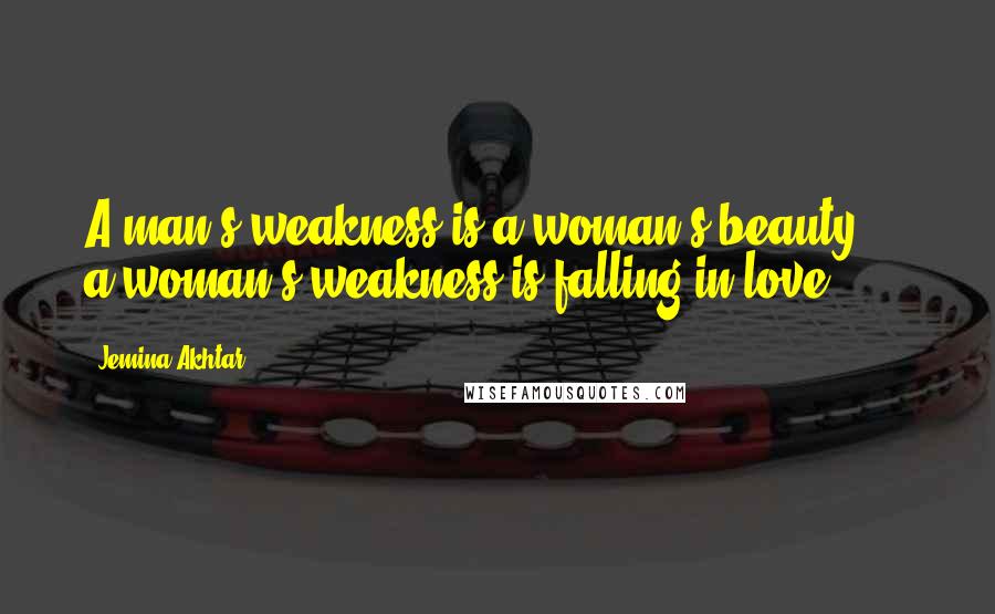 Jemina Akhtar Quotes: A man's weakness is a woman's beauty ... a woman's weakness is falling in love.