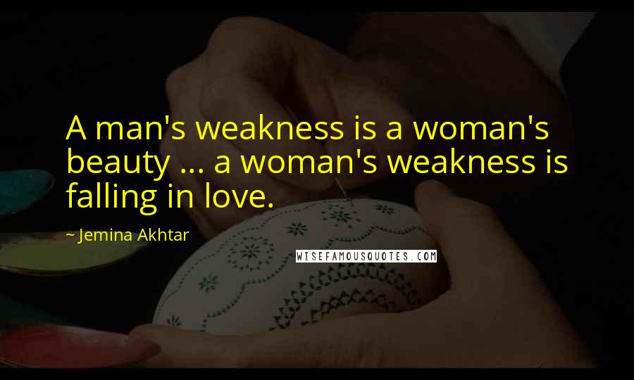 Jemina Akhtar Quotes: A man's weakness is a woman's beauty ... a woman's weakness is falling in love.