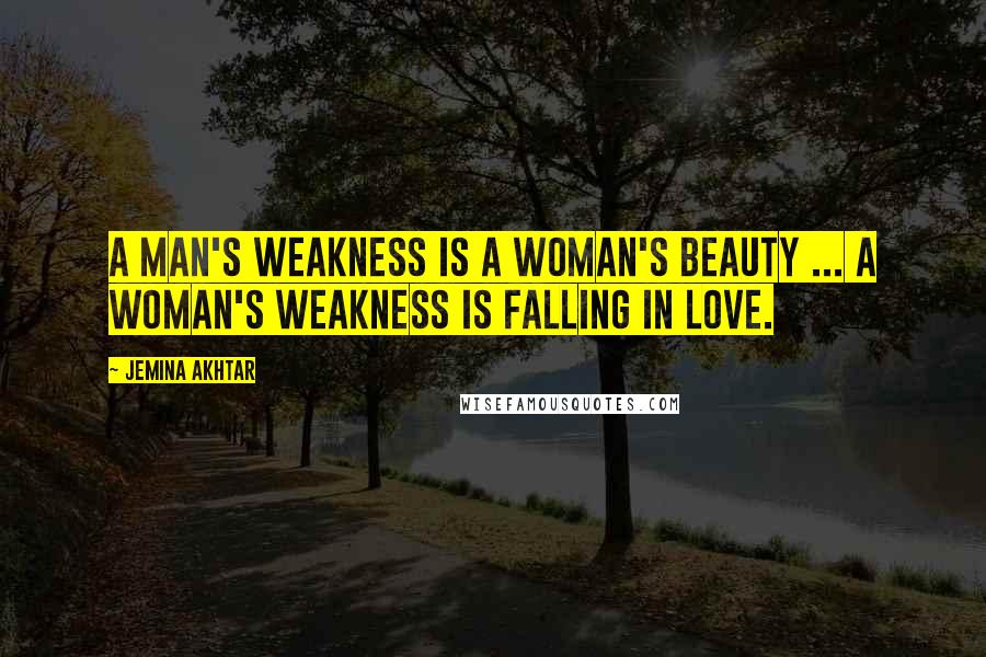 Jemina Akhtar Quotes: A man's weakness is a woman's beauty ... a woman's weakness is falling in love.