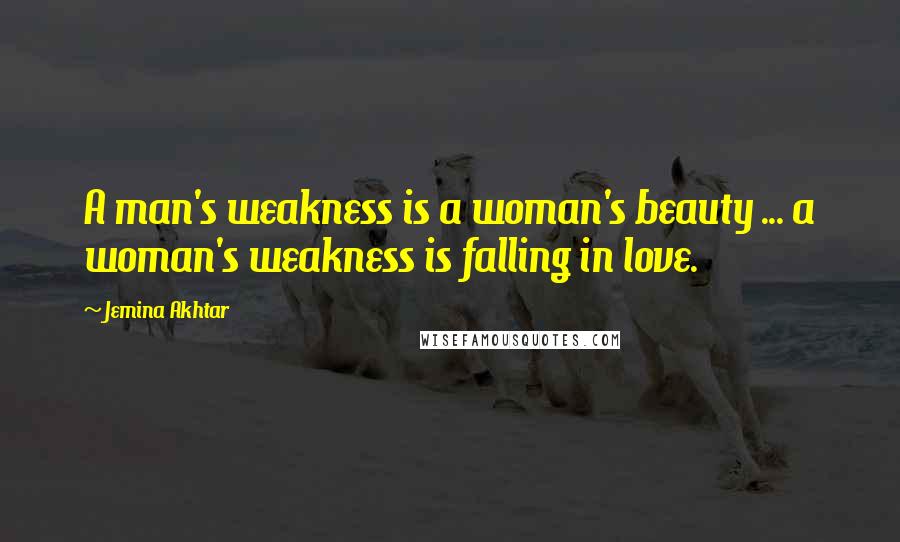 Jemina Akhtar Quotes: A man's weakness is a woman's beauty ... a woman's weakness is falling in love.