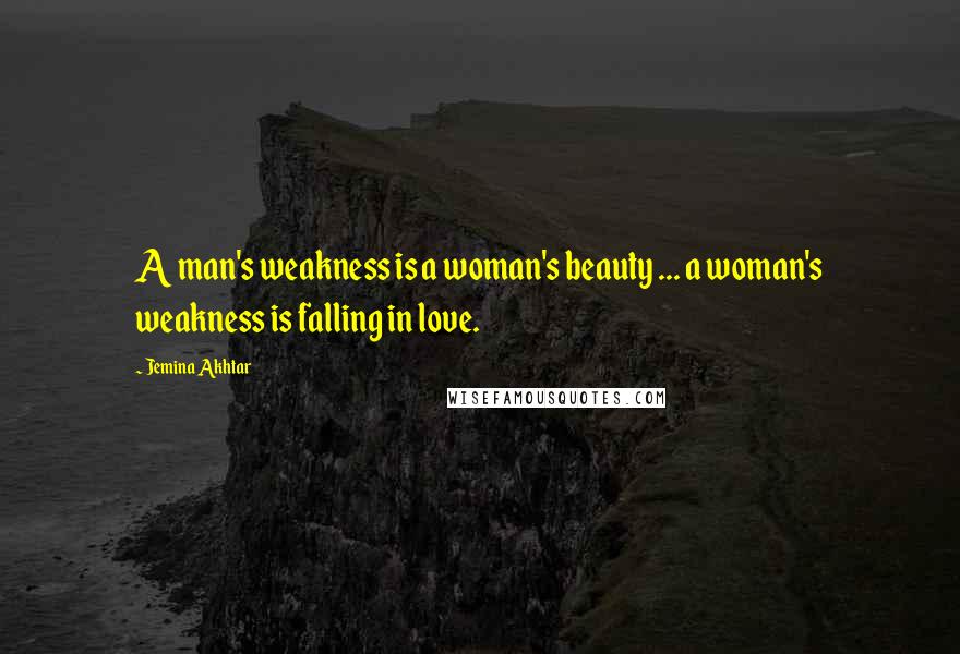 Jemina Akhtar Quotes: A man's weakness is a woman's beauty ... a woman's weakness is falling in love.