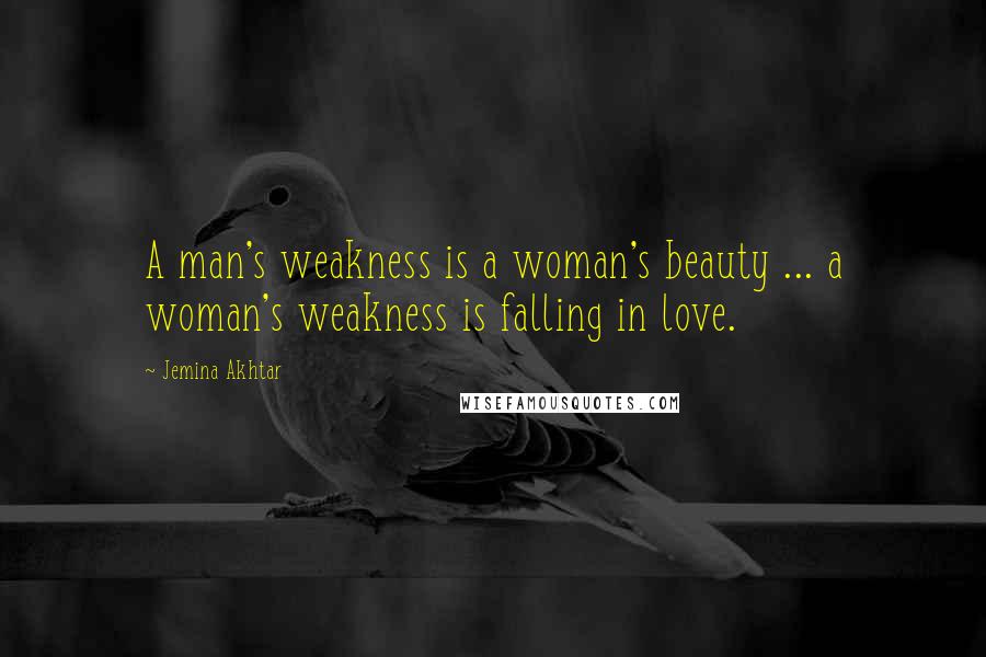 Jemina Akhtar Quotes: A man's weakness is a woman's beauty ... a woman's weakness is falling in love.